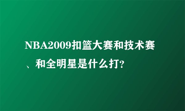 NBA2009扣篮大赛和技术赛、和全明星是什么打？