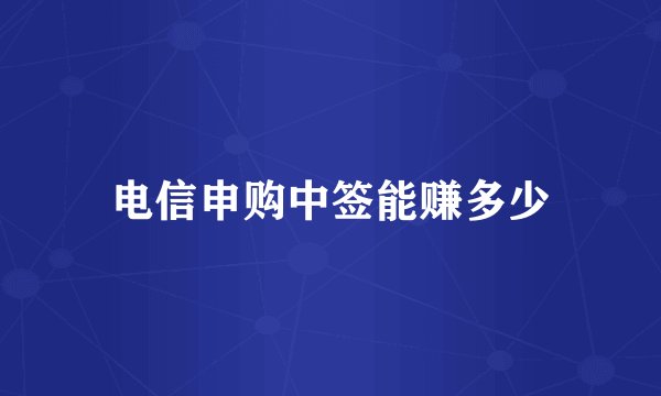 电信申购中签能赚多少