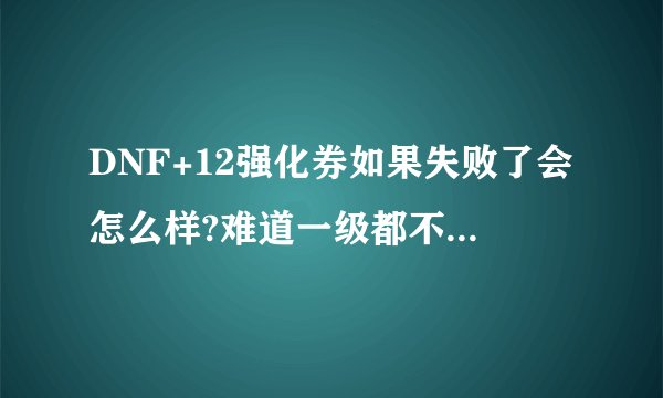 DNF+12强化券如果失败了会怎么样?难道一级都不会强化吗？