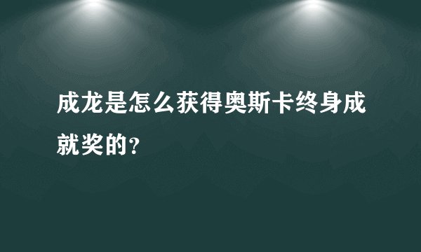 成龙是怎么获得奥斯卡终身成就奖的？