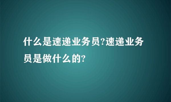 什么是速递业务员?速递业务员是做什么的?