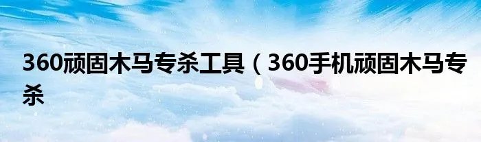 360顽固木马专杀工具（360手机顽固木马专杀
