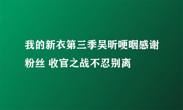 我的新衣第三季吴昕哽咽感谢粉丝 收官之战不忍别离