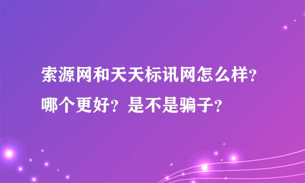 索源网和天天标讯网怎么样？哪个更好？是不是骗子？