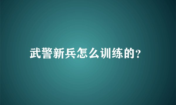 武警新兵怎么训练的？