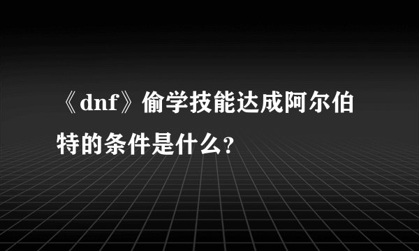 《dnf》偷学技能达成阿尔伯特的条件是什么？