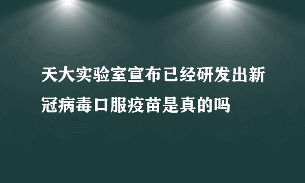 天大实验室宣布已经研发出新冠病毒口服疫苗是真的吗