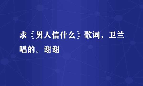求《男人信什么》歌词，卫兰唱的。谢谢