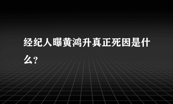 经纪人曝黄鸿升真正死因是什么？