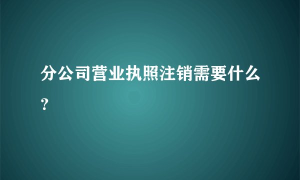分公司营业执照注销需要什么？