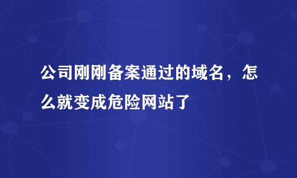 公司刚刚备案通过的域名,怎么就变成危险网站了