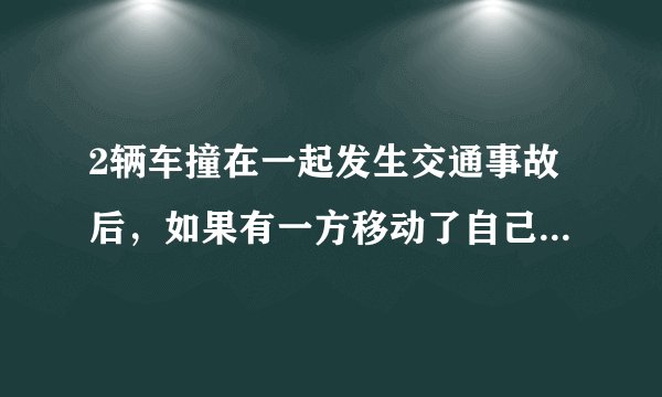 2辆车撞在一起发生交通事故后，如果有一方移动了自己的车会怎么样？