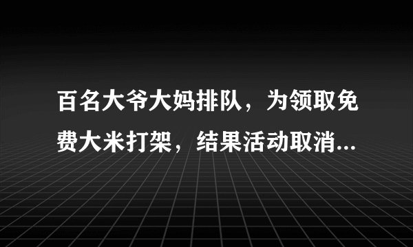 百名大爷大妈排队，为领取免费大米打架，结果活动取消，你怎么看？