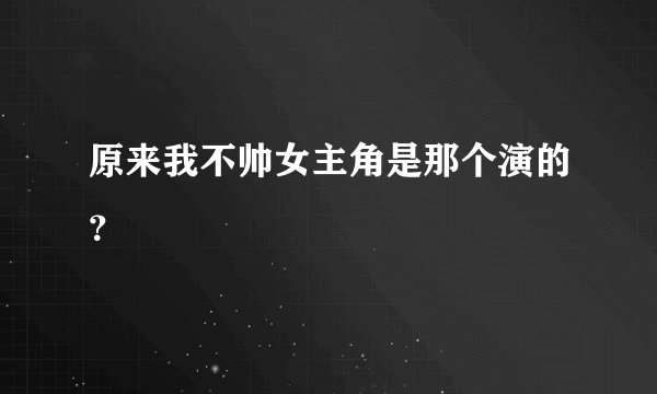 原来我不帅女主角是那个演的？