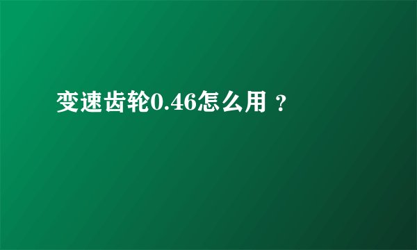 变速齿轮0.46怎么用 ？