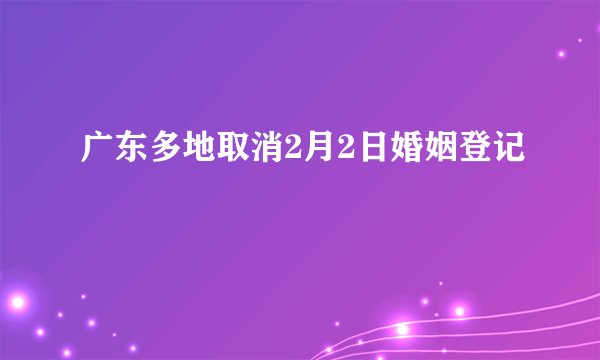 广东多地取消2月2日婚姻登记