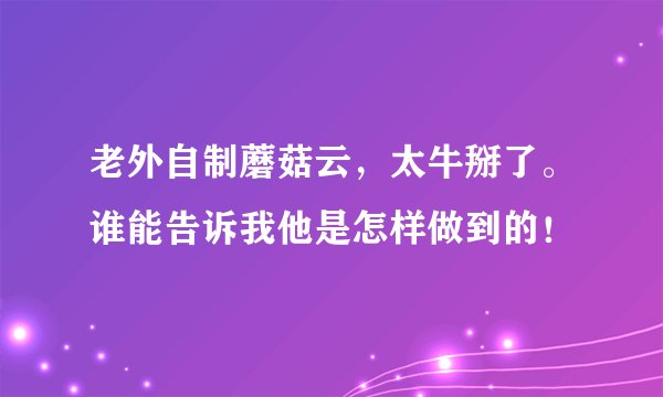老外自制蘑菇云，太牛掰了。谁能告诉我他是怎样做到的！
