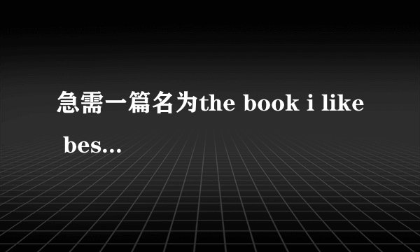 急需一篇名为the book i like best 的英语作文，谢谢
