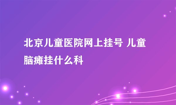 北京儿童医院网上挂号 儿童脑瘫挂什么科