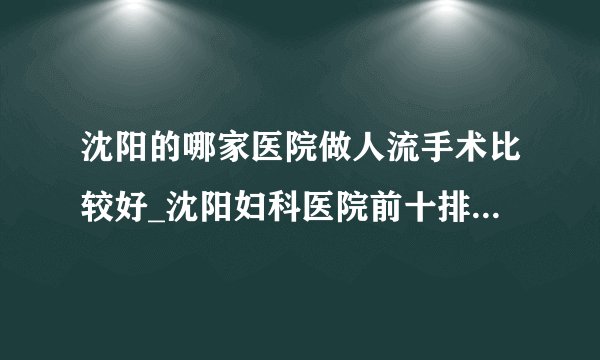 沈阳的哪家医院做人流手术比较好_沈阳妇科医院前十排名榜单？