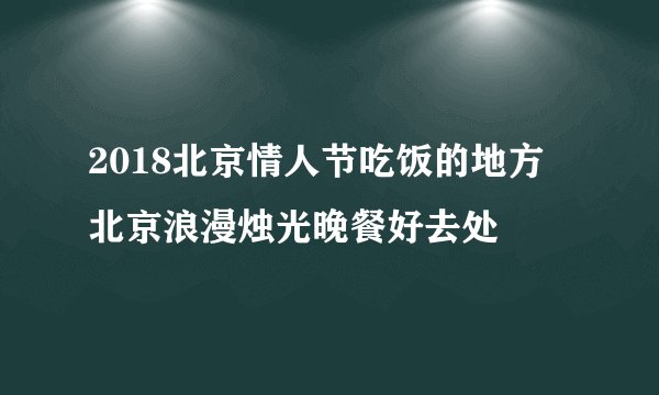 2018北京情人节吃饭的地方 北京浪漫烛光晚餐好去处