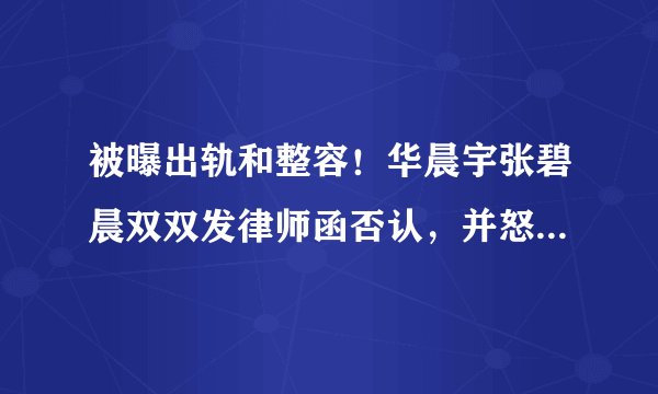 被曝出轨和整容!华晨宇张碧晨双双发律师函否认,并怒斥对方造谣