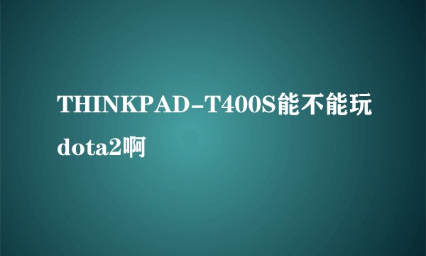 THINKPAD-T400S能不能玩dota2啊