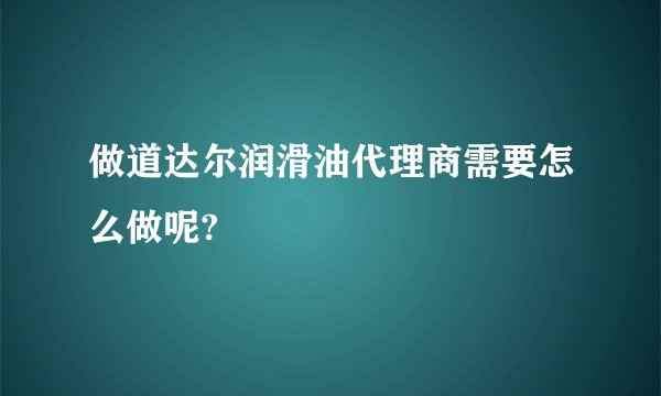 做道达尔润滑油代理商需要怎么做呢?