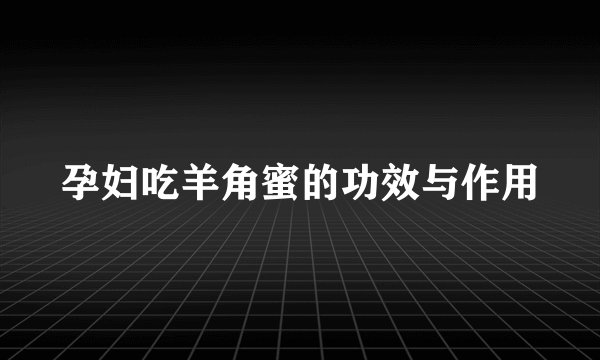 孕妇吃羊角蜜的功效与作用
