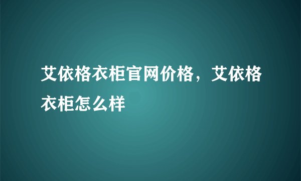 艾依格衣柜官网价格，艾依格衣柜怎么样