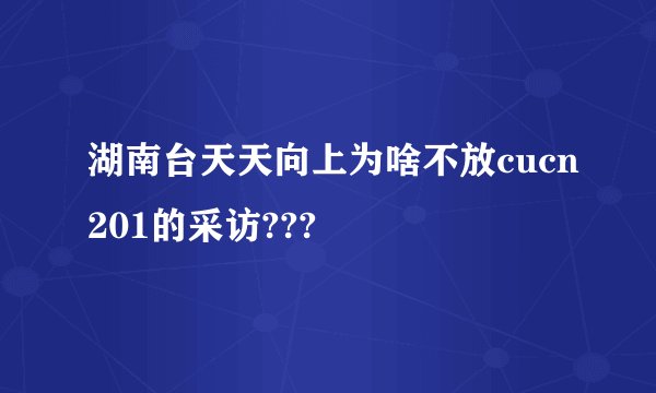 湖南台天天向上为啥不放cucn201的采访???