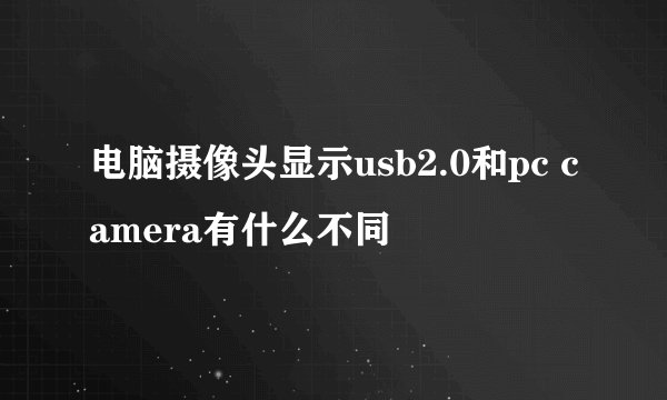电脑摄像头显示usb2.0和pc camera有什么不同