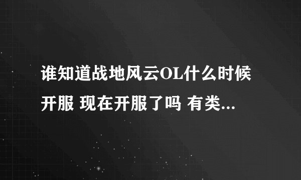 谁知道战地风云OL什么时候开服 现在开服了吗 有类似于战地风云OL的网游吗 给好评