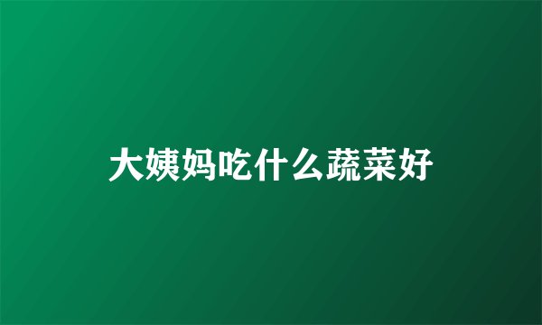 大姨妈吃什么蔬菜好