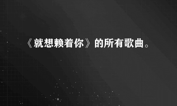 《就想赖着你》的所有歌曲。