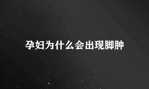孕妇为什么会出现脚肿