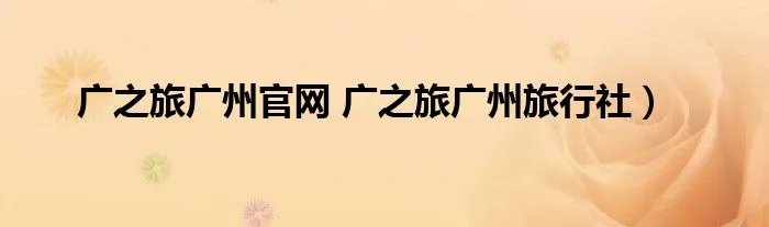 广之旅广州官网 广之旅广州旅行社）