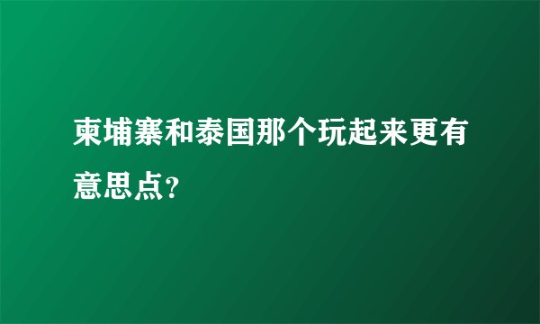 柬埔寨和泰国那个玩起来更有意思点?