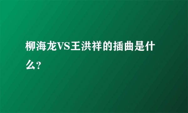 柳海龙VS王洪祥的插曲是什么？