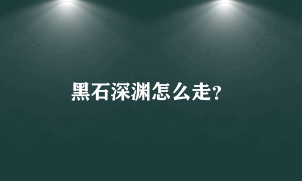 黑石深渊怎么走？