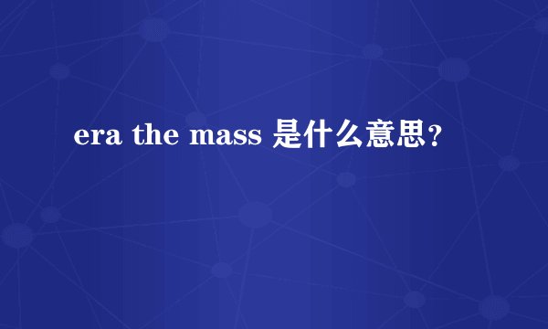 era the mass 是什么意思？