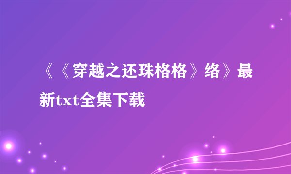 《《穿越之还珠格格》络》最新txt全集下载