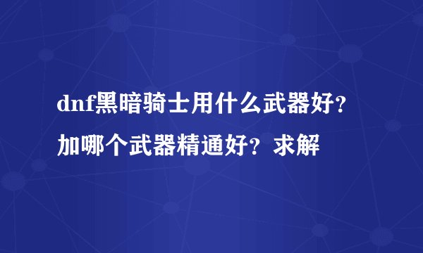 dnf黑暗骑士用什么武器好？加哪个武器精通好？求解