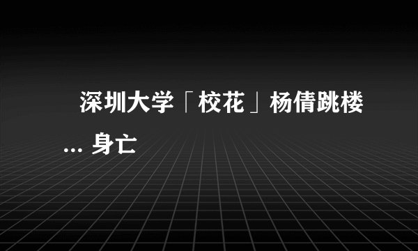 ﻿深圳大学「校花」杨倩跳楼 ... 身亡