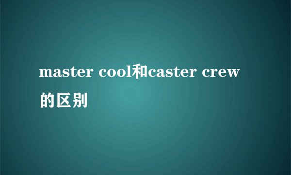 master cool和caster crew的区别