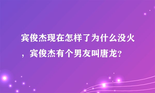 宾俊杰现在怎样了为什么没火，宾俊杰有个男友叫唐龙？