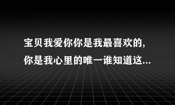 宝贝我爱你你是我最喜欢的,你是我心里的唯一谁知道这个是什么歌名