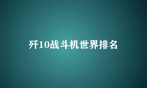 歼10战斗机世界排名