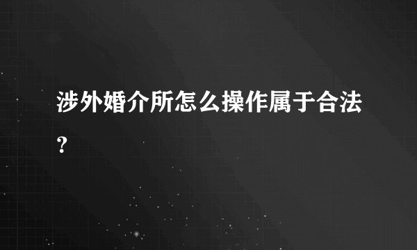 涉外婚介所怎么操作属于合法？
