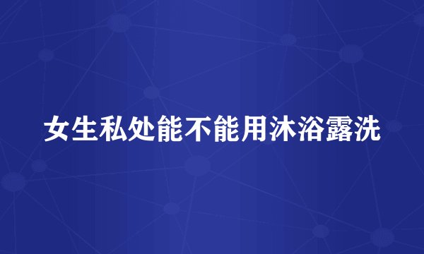 女生私处能不能用沐浴露洗